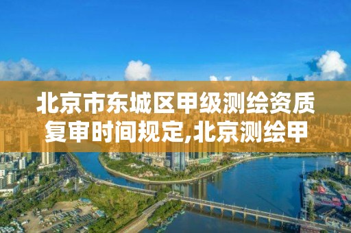 北京市東城區甲級測繪資質復審時間規定,北京測繪甲級資質單位。