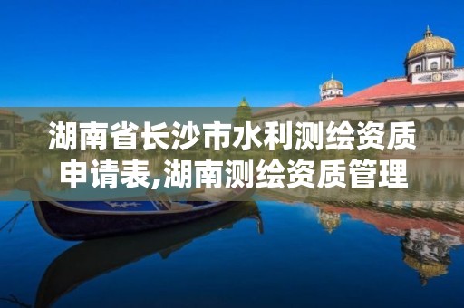 湖南省長沙市水利測繪資質申請表,湖南測繪資質管理