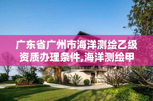 廣東省廣州市海洋測繪乙級資質辦理條件,海洋測繪甲級資質。