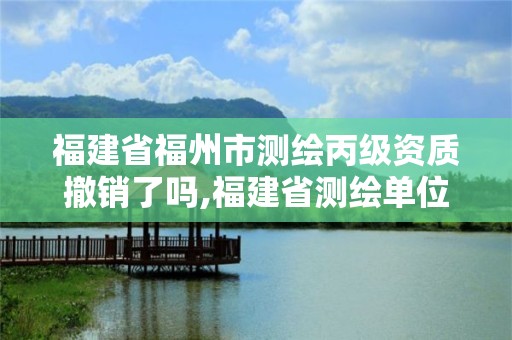 福建省福州市測繪丙級資質撤銷了嗎,福建省測繪單位名單