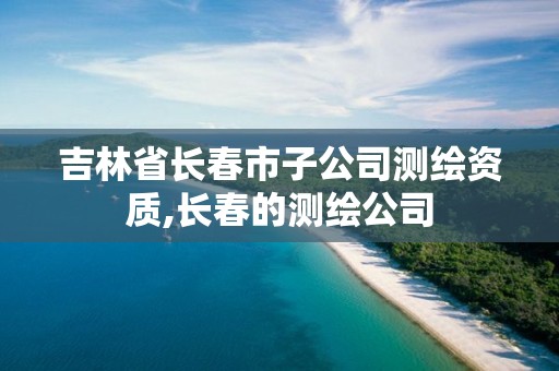 吉林省長春市子公司測繪資質(zhì),長春的測繪公司