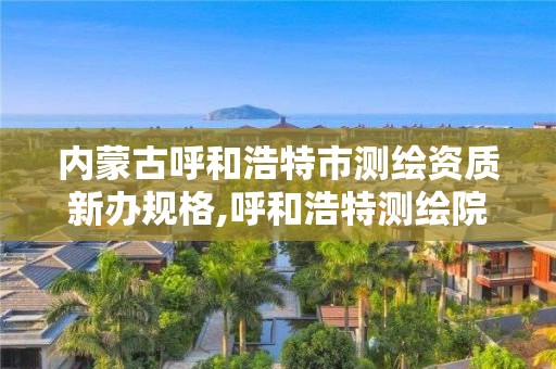 內蒙古呼和浩特市測繪資質新辦規格,呼和浩特測繪院