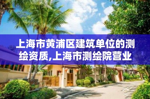 上海市黃浦區建筑單位的測繪資質,上海市測繪院營業時間