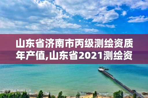 山東省濟南市丙級測繪資質年產值,山東省2021測繪資質延期公告