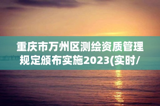 重慶市萬州區測繪資質管理規定頒布實施2023(實時/更新中)