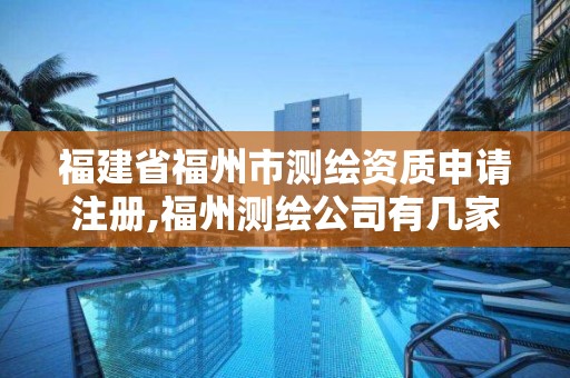 福建省福州市測(cè)繪資質(zhì)申請(qǐng)注冊(cè),福州測(cè)繪公司有幾家