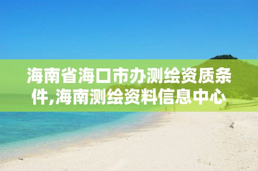 海南省海口市辦測繪資質條件,海南測繪資料信息中心