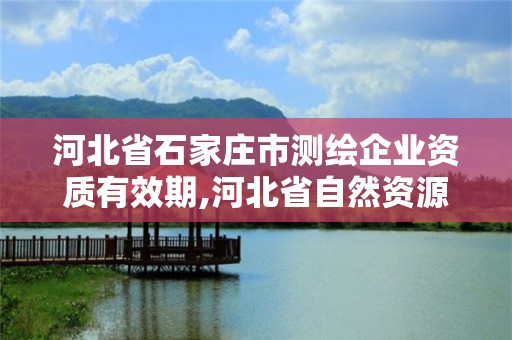 河北省石家莊市測繪企業(yè)資質(zhì)有效期,河北省自然資源廳關(guān)于延長測繪資質(zhì)證書有效期的公告。