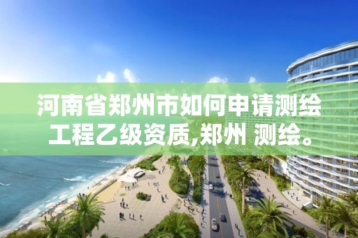 河南省鄭州市如何申請測繪工程乙級資質,鄭州 測繪。