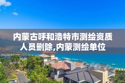 內蒙古呼和浩特市測繪資質人員刪除,內蒙測繪單位