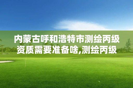 內蒙古呼和浩特市測繪丙級資質需要準備啥,測繪丙級資質人員條件