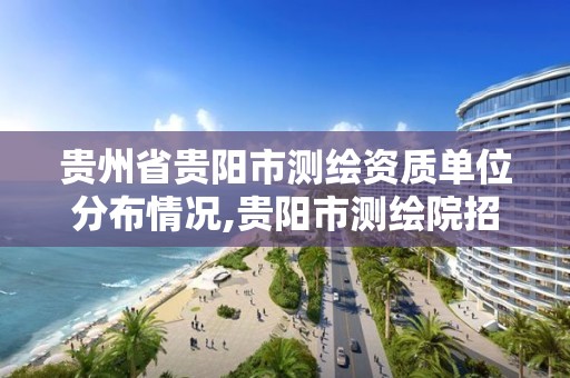 貴州省貴陽市測繪資質單位分布情況,貴陽市測繪院招聘2021