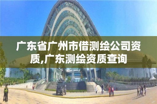 廣東省廣州市借測繪公司資質,廣東測繪資質查詢