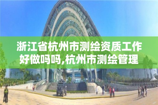 浙江省杭州市測繪資質工作好做嗎嗎,杭州市測繪管理服務平臺。