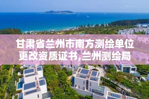 甘肅省蘭州市南方測繪單位更改資質證書,蘭州測繪局在哪兒。