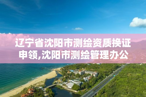 遼寧省沈陽市測繪資質換證申領,沈陽市測繪管理辦公室