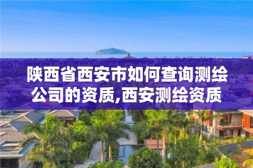 陜西省西安市如何查詢測繪公司的資質,西安測繪資質代辦