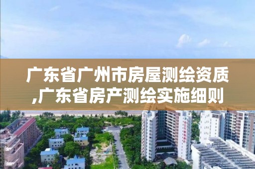 廣東省廣州市房屋測繪資質,廣東省房產測繪實施細則