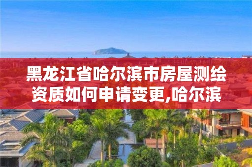 黑龍江省哈爾濱市房屋測繪資質如何申請變更,哈爾濱市測繪院