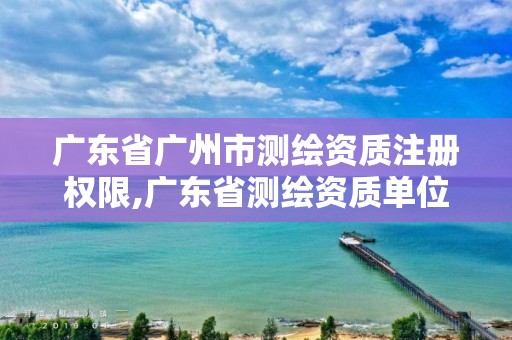 廣東省廣州市測繪資質注冊權限,廣東省測繪資質單位名單