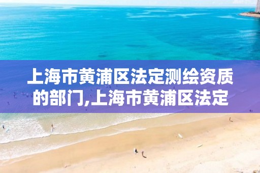 上海市黃浦區法定測繪資質的部門,上海市黃浦區法定測繪資質的部門有哪些