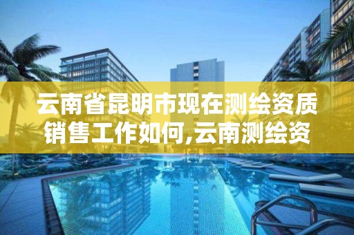 云南省昆明市現(xiàn)在測(cè)繪資質(zhì)銷售工作如何,云南測(cè)繪資質(zhì)單位