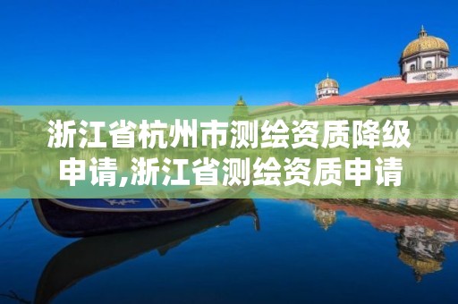 浙江省杭州市測繪資質降級申請,浙江省測繪資質申請需要什么條件