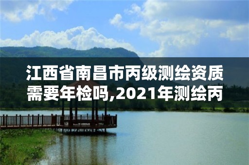 江西省南昌市丙級測繪資質需要年檢嗎,2021年測繪丙級資質申報條件。