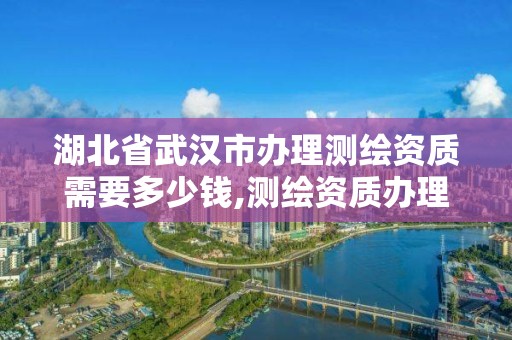 湖北省武漢市辦理測繪資質需要多少錢,測繪資質辦理需要什么材料。