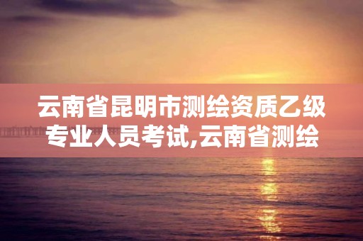 云南省昆明市測繪資質乙級專業人員考試,云南省測繪資質查詢。