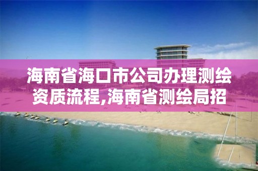 海南省?？谑泄巨k理測繪資質(zhì)流程,海南省測繪局招聘