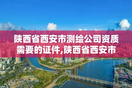 陜西省西安市測繪公司資質需要的證件,陜西省西安市測繪公司資質需要的證件有哪些