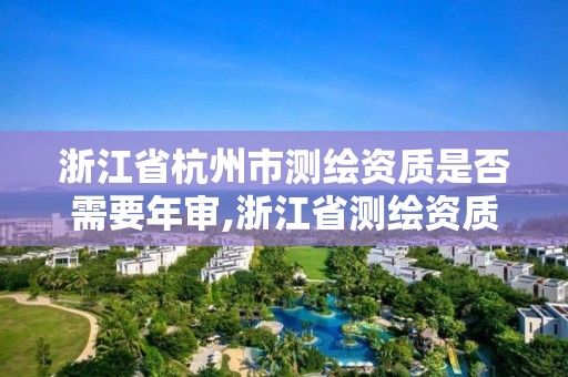 浙江省杭州市測繪資質是否需要年審,浙江省測繪資質申請需要什么條件