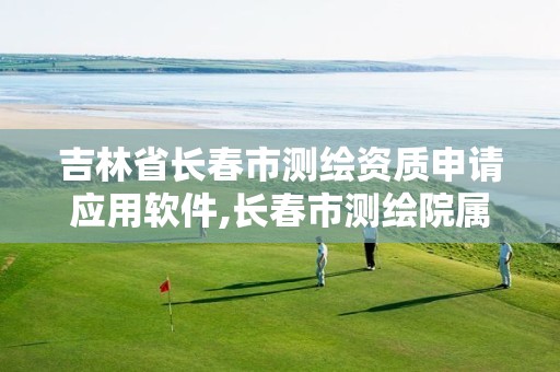 吉林省長(zhǎng)春市測(cè)繪資質(zhì)申請(qǐng)應(yīng)用軟件,長(zhǎng)春市測(cè)繪院屬于什么單位。