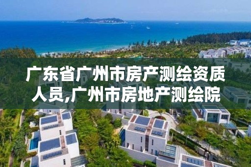 廣東省廣州市房產測繪資質人員,廣州市房地產測繪院改革