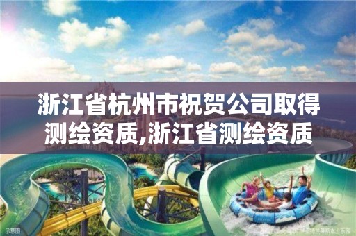 浙江省杭州市祝賀公司取得測繪資質,浙江省測繪資質申請需要什么條件