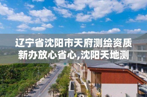 遼寧省沈陽市天府測繪資質(zhì)新辦放心省心,沈陽天地測繪有限公司