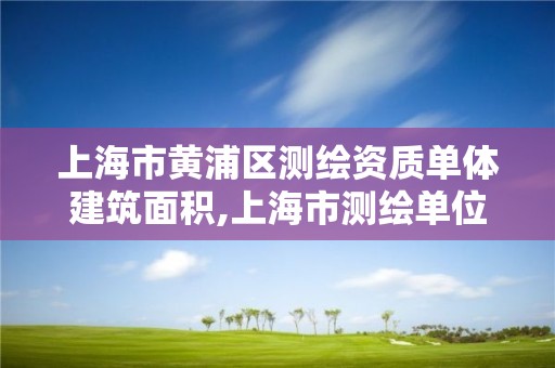 上海市黃浦區測繪資質單體建筑面積,上海市測繪單位名單。