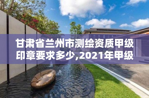 甘肅省蘭州市測繪資質(zhì)甲級印章要求多少,2021年甲級測繪資質(zhì)。