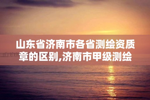 山東省濟南市各省測繪資質章的區別,濟南市甲級測繪資質單位。