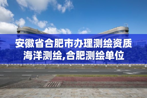 安徽省合肥市辦理測繪資質(zhì)海洋測繪,合肥測繪單位