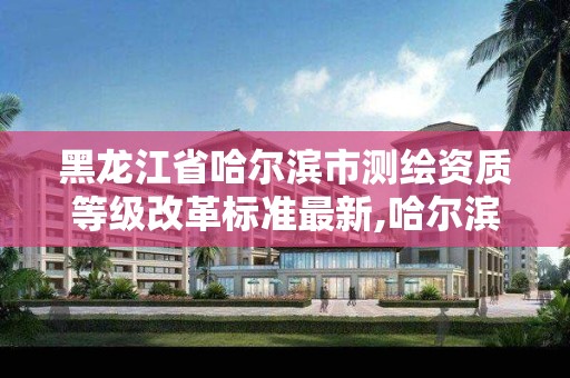 黑龍江省哈爾濱市測繪資質等級改革標準最新,哈爾濱市測繪院。