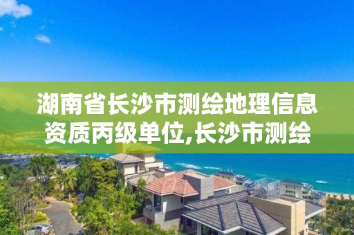 湖南省長沙市測繪地理信息資質丙級單位,長沙市測繪資質單位名單。