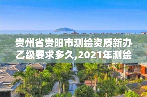 貴州省貴陽市測繪資質(zhì)新辦乙級要求多久,2021年測繪乙級資質(zhì)