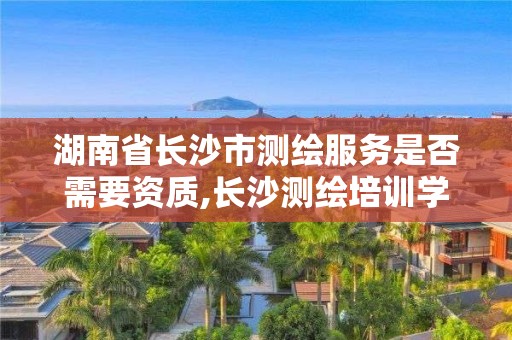 湖南省長沙市測繪服務是否需要資質,長沙測繪培訓學校