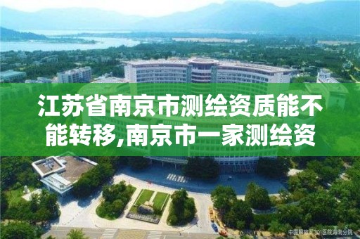 江蘇省南京市測繪資質能不能轉移,南京市一家測繪資質單位要使用