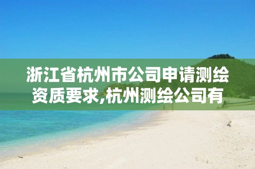 浙江省杭州市公司申請測繪資質要求,杭州測繪公司有哪幾家