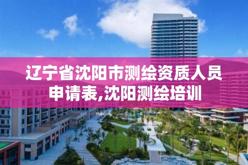 遼寧省沈陽市測繪資質人員申請表,沈陽測繪培訓