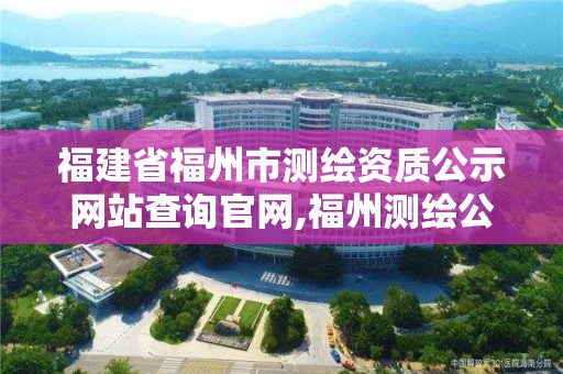 福建省福州市測繪資質公示網站查詢官網,福州測繪公司電話