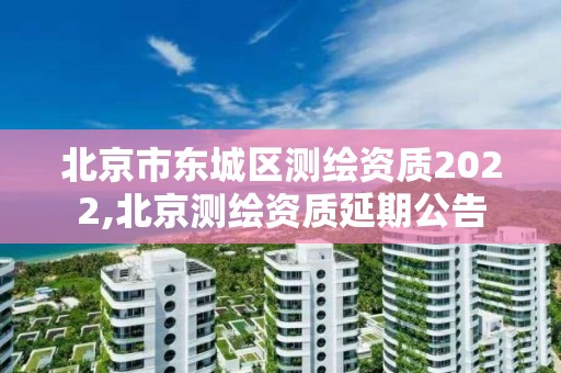 北京市東城區測繪資質2022,北京測繪資質延期公告